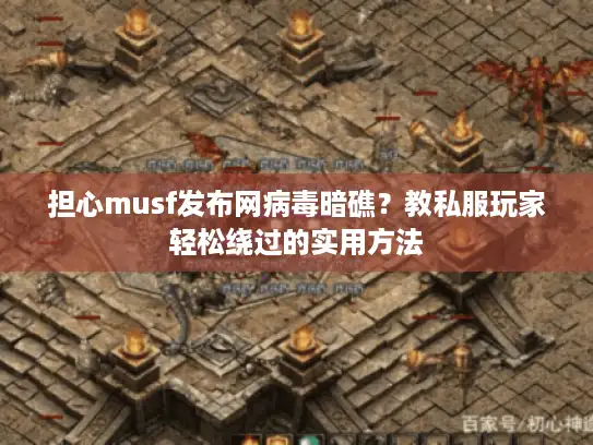 担心musf发布网病毒暗礁？教私服玩家轻松绕过的实用方法