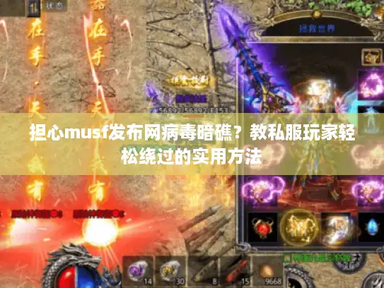 担心musf发布网病毒暗礁？教私服玩家轻松绕过的实用方法