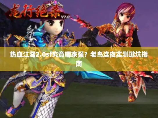 热血江湖2.0sf究竟哪家强？老鸟连夜实测避坑指南