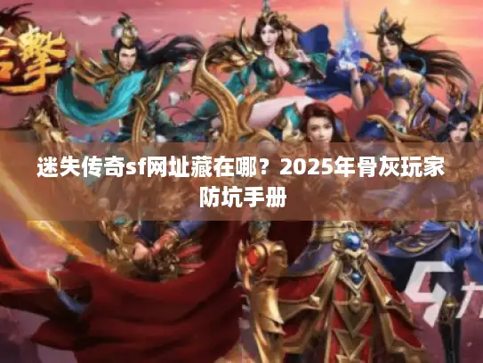 迷失传奇sf网址藏在哪？2025年骨灰玩家防坑手册