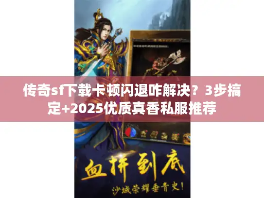传奇sf下载卡顿闪退咋解决？3步搞定+2025优质真香私服推荐