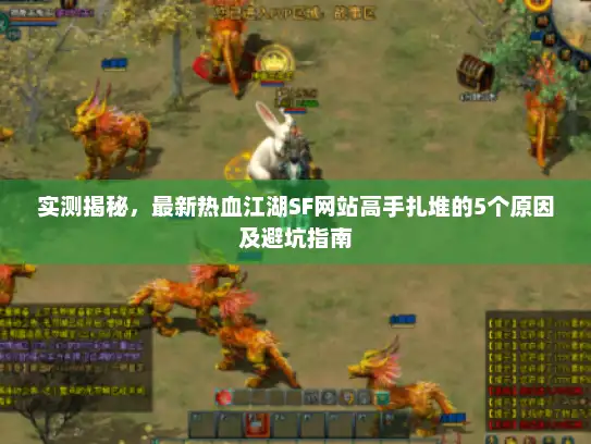 实测揭秘,最新热血江湖SF网站高手扎堆的5个原因及避坑指南 实测揭秘,最新热血江湖SF网站高手扎堆的5个原因及避坑指南
