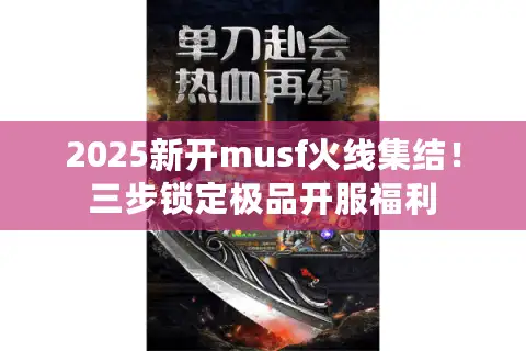 2025新开musf火线集结！三步锁定极品开服福利