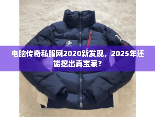 电脑传奇私服网2020新发现，2025年还能挖出真宝藏？