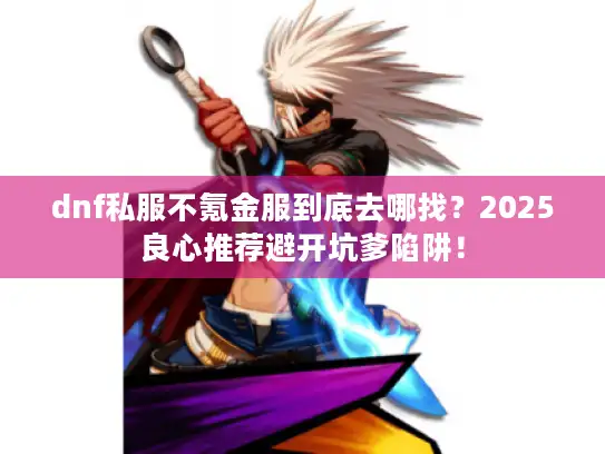 dnf私服不氪金服到底去哪找?2025良心推荐避开坑爹陷阱! dnf私服不氪金服到底去哪找?2025良心推荐避开坑爹陷阱!