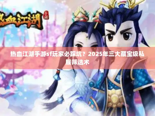 热血江湖手游sf玩家必踩坑？2025年三大藏宝级私服筛选术