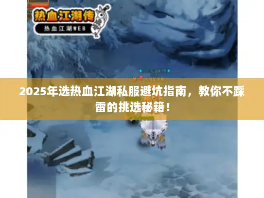 2025年选热血江湖私服避坑指南，教你不踩雷的挑选秘籍！