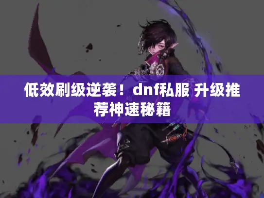低效刷级逆袭！dnf私服 升级推荐神速秘籍