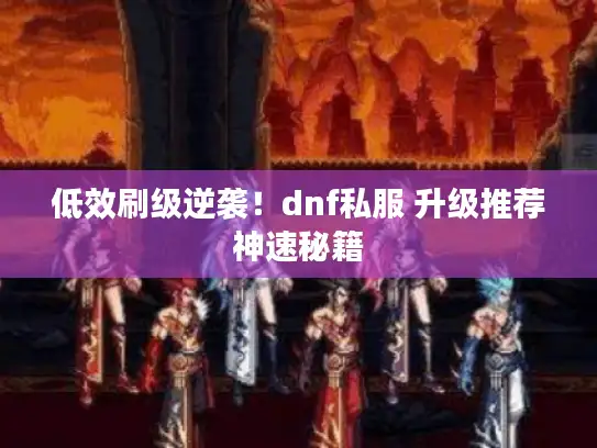 低效刷级逆袭！dnf私服 升级推荐神速秘籍