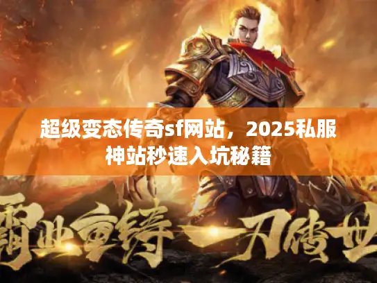 超级变态传奇sf网站，2025私服神站秒速入坑秘籍