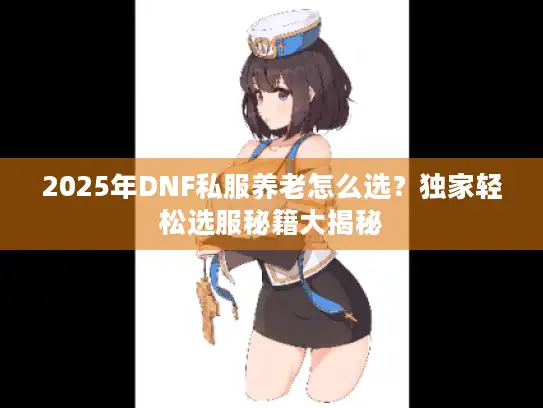 2025年DNF私服养老怎么选？独家轻松选服秘籍大揭秘