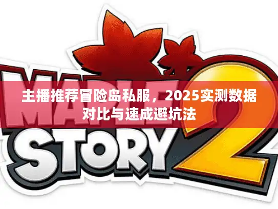 主播推荐冒险岛私服，2025实测数据对比与速成避坑法