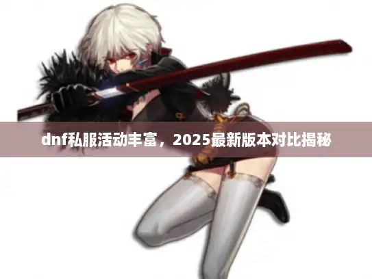 dnf私服活动丰富，2025最新版本对比揭秘
