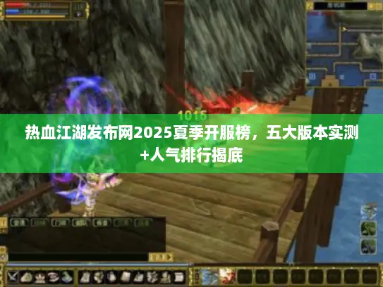 热血江湖发布网2025夏季开服榜，五大版本实测+人气排行揭底