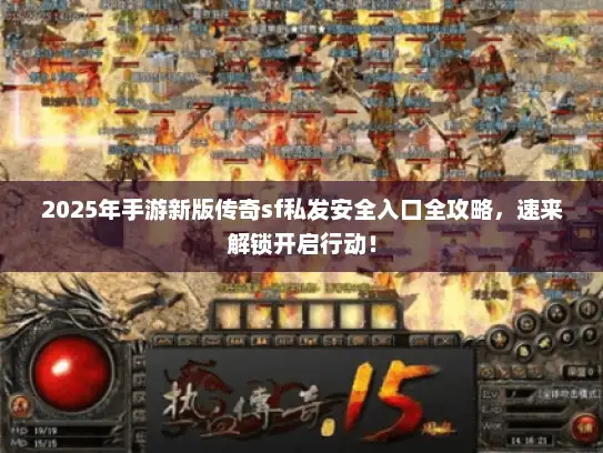 2025年手游新版传奇sf私发安全入口全攻略，速来解锁开启行动！
