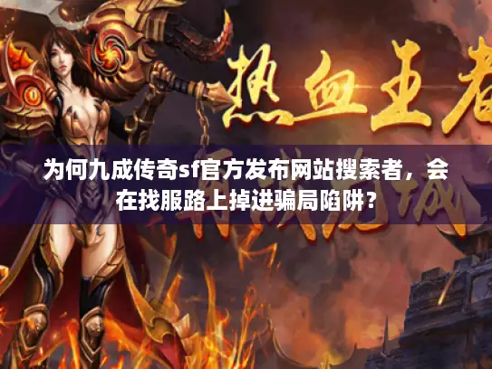 为何九成传奇sf官方发布网站搜索者，会在找服路上掉进骗局陷阱？