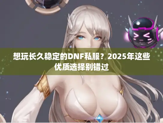 想玩长久稳定的DNF私服？2025年这些优质选择别错过