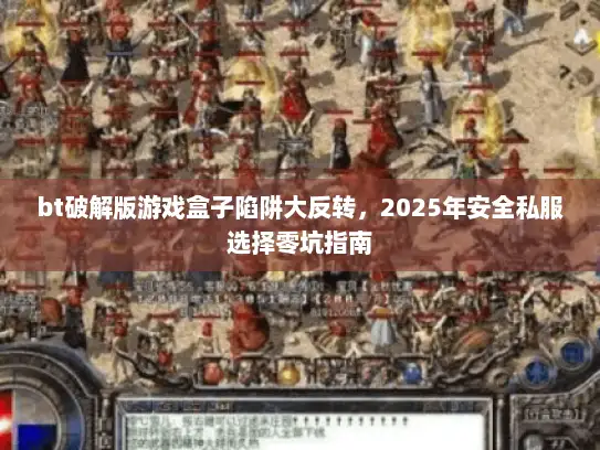 bt破解版游戏盒子陷阱大反转，2025年安全私服选择零坑指南