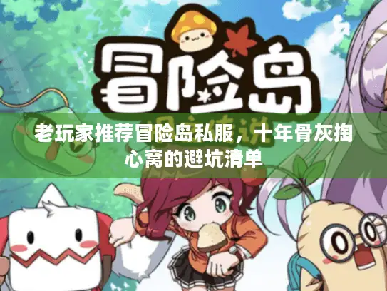 老玩家推荐冒险岛私服,十年骨灰掏心窝的避坑清单 老玩家推荐冒险岛私服,十年骨灰掏心窝的避坑清单