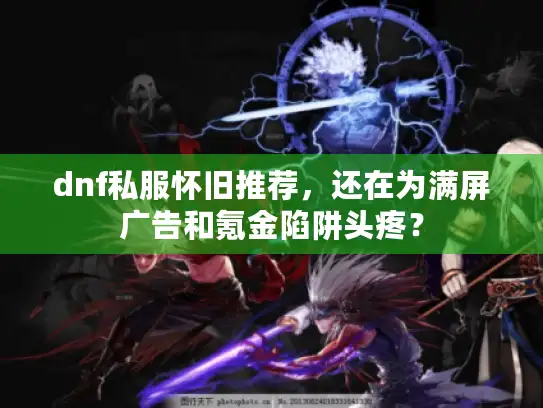 dnf私服怀旧推荐，还在为满屏广告和氪金陷阱头疼？