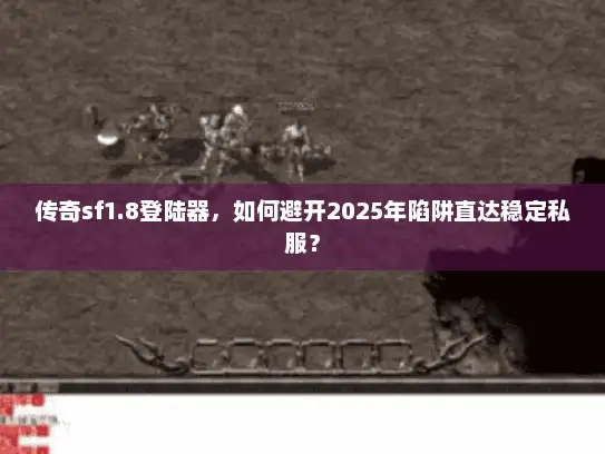 传奇sf1.8登陆器，如何避开2025年陷阱直达稳定私服？