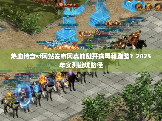 热血传奇sf网站发布网真能避开病毒和跑路？2025年实测避坑路径