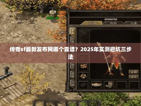 传奇sf最新发布网哪个靠谱？2025年实测避坑三步法
