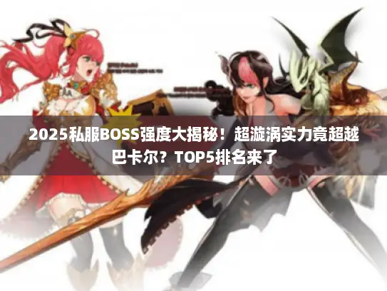2025私服BOSS强度大揭秘！超漩涡实力竟超越巴卡尔？TOP5排名来了