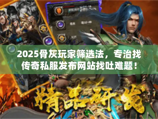 2025骨灰玩家筛选法，专治找传奇私服发布网站找吐难题！