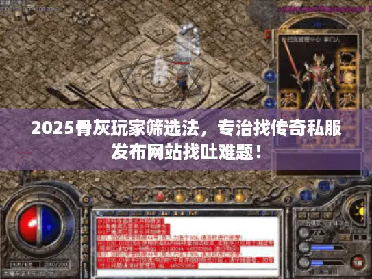 2025骨灰玩家筛选法，专治找传奇私服发布网站找吐难题！