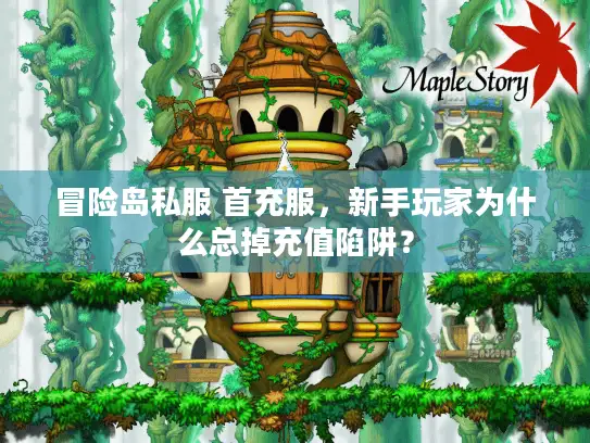 冒险岛私服 首充服，新手玩家为什么总掉充值陷阱？