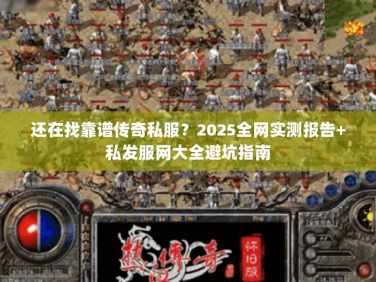 还在找靠谱传奇私服？2025全网实测报告+私发服网大全避坑指南