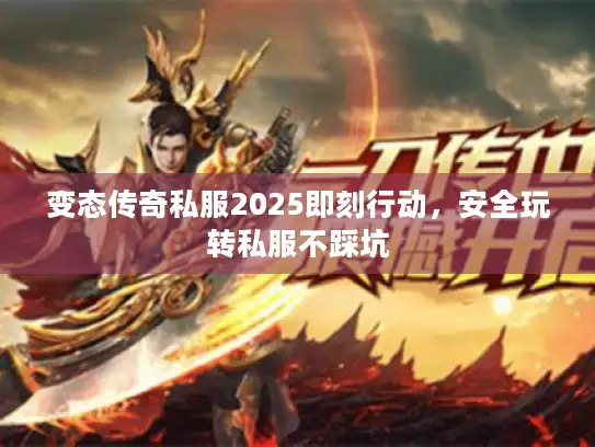 变态传奇私服2025即刻行动，安全玩转私服不踩坑