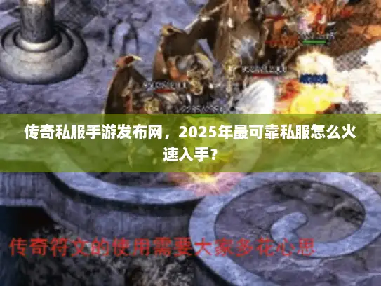 传奇私服手游发布网，2025年最可靠私服怎么火速入手？