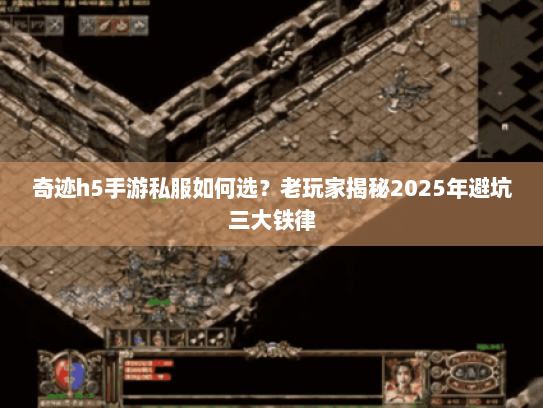 奇迹h5手游私服如何选？老玩家揭秘2025年避坑三大铁律