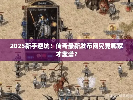 2025新手避坑!传奇最新发布网究竟哪家才靠谱? 2025新手避坑!传奇最新发布网究竟哪家才靠谱?