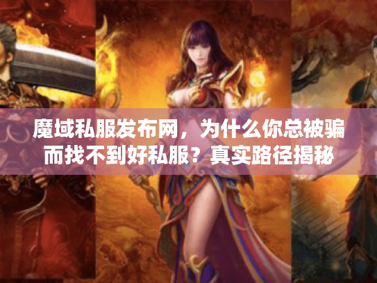 魔域私服发布网,为什么你总被骗而找不到好私服?真实路径揭秘 魔域私服发布网,为什么你总被骗而找不到好私服?真实路径揭秘