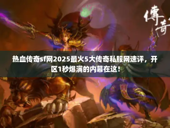 热血传奇sf网2025最火5大传奇私服网速评，开区1秒爆满的内幕在这！