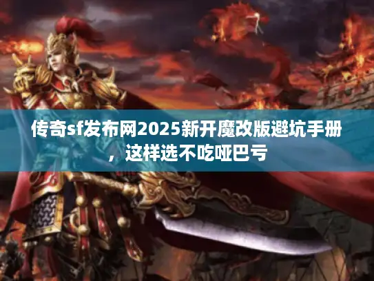 传奇sf发布网2025新开魔改版避坑手册，这样选不吃哑巴亏