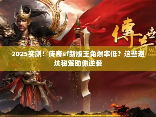 2025实测！传奇sf新版玉兔爆率低？这些避坑秘笈助你逆袭