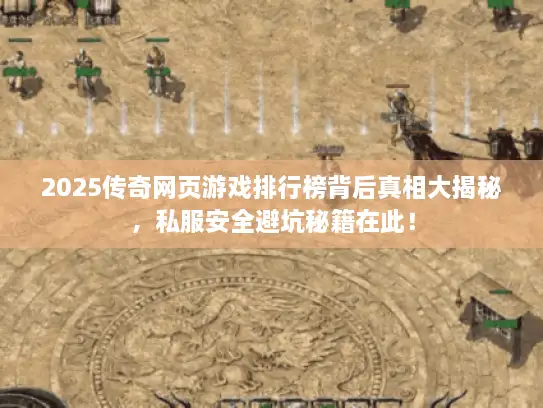 2025传奇网页游戏排行榜背后真相大揭秘，私服安全避坑秘籍在此！