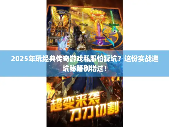 2025年玩经典传奇游戏私服怕踩坑?这份实战避坑秘籍别错过! 2025年玩经典传奇游戏私服怕踩坑?这份实战避坑秘籍别错过!