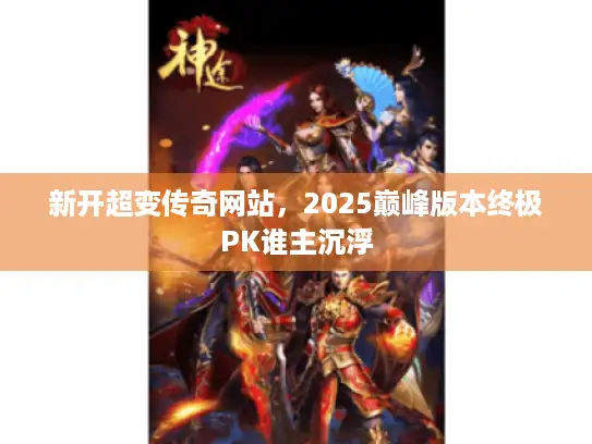 新开超变传奇网站，2025巅峰版本终极PK谁主沉浮