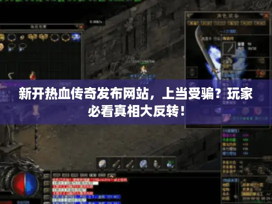 新开热血传奇发布网站，上当受骗？玩家必看真相大反转！