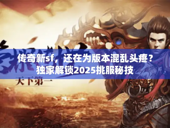 传奇新sf，还在为版本混乱头疼？独家解锁2025挑服秘技