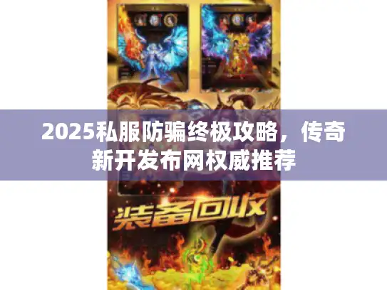 2025私服防骗终极攻略，传奇新开发布网权威推荐