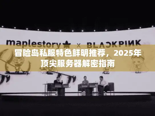 冒险岛私服特色鲜明推荐，2025年顶尖服务器解密指南