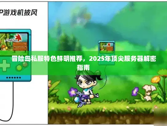 冒险岛私服特色鲜明推荐，2025年顶尖服务器解密指南