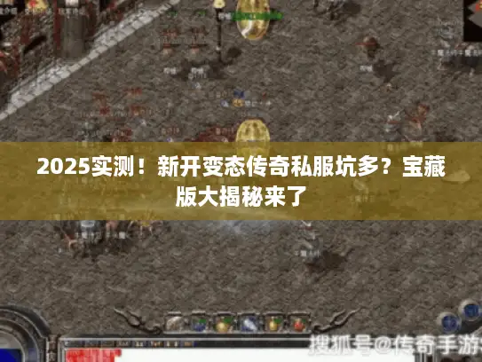 2025实测！新开变态传奇私服坑多？宝藏版大揭秘来了