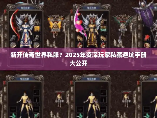新开传奇世界私服？2025年资深玩家私藏避坑手册大公开